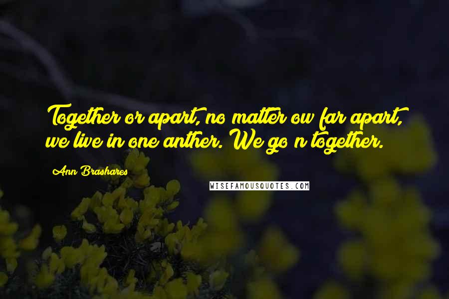 Ann Brashares Quotes: Together or apart, no matter ow far apart, we live in one anther. We go n together.