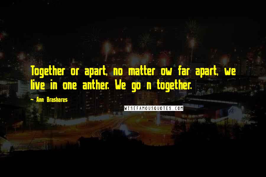 Ann Brashares Quotes: Together or apart, no matter ow far apart, we live in one anther. We go n together.