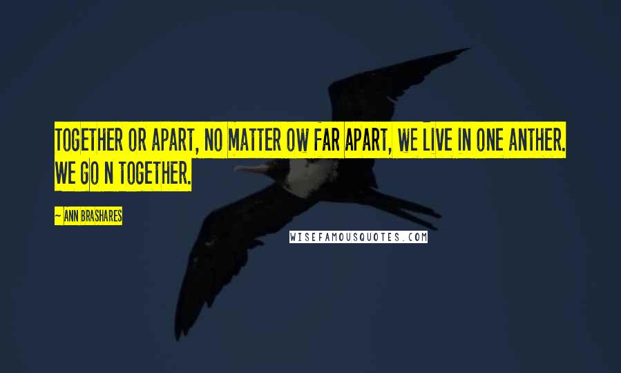 Ann Brashares Quotes: Together or apart, no matter ow far apart, we live in one anther. We go n together.
