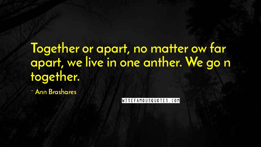 Ann Brashares Quotes: Together or apart, no matter ow far apart, we live in one anther. We go n together.
