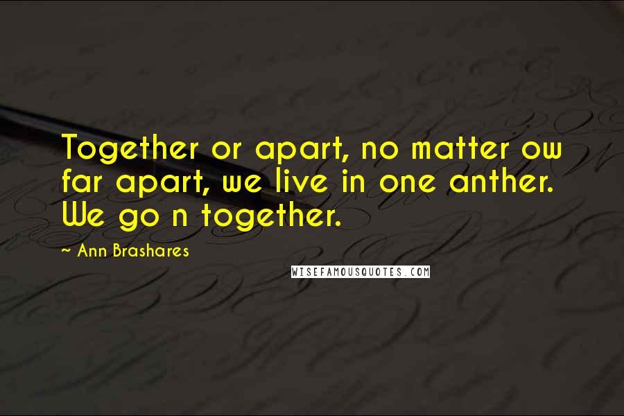 Ann Brashares Quotes: Together or apart, no matter ow far apart, we live in one anther. We go n together.