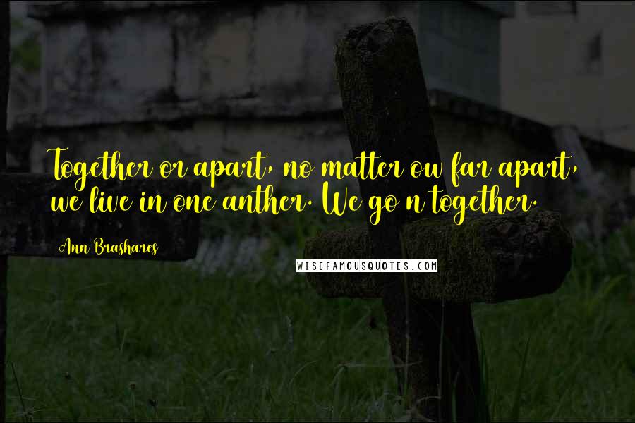Ann Brashares Quotes: Together or apart, no matter ow far apart, we live in one anther. We go n together.