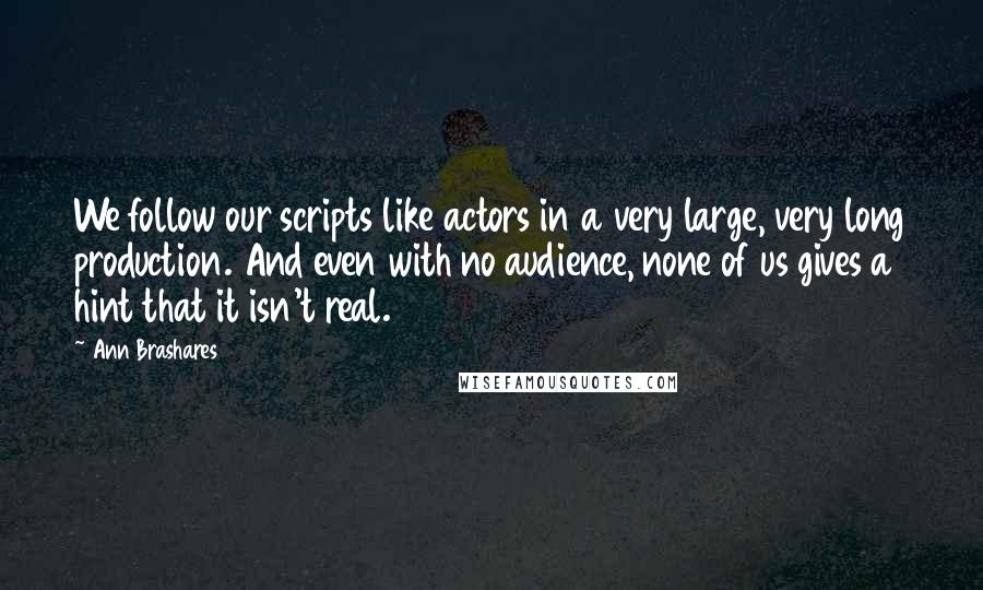 Ann Brashares Quotes: We follow our scripts like actors in a very large, very long production. And even with no audience, none of us gives a hint that it isn't real.