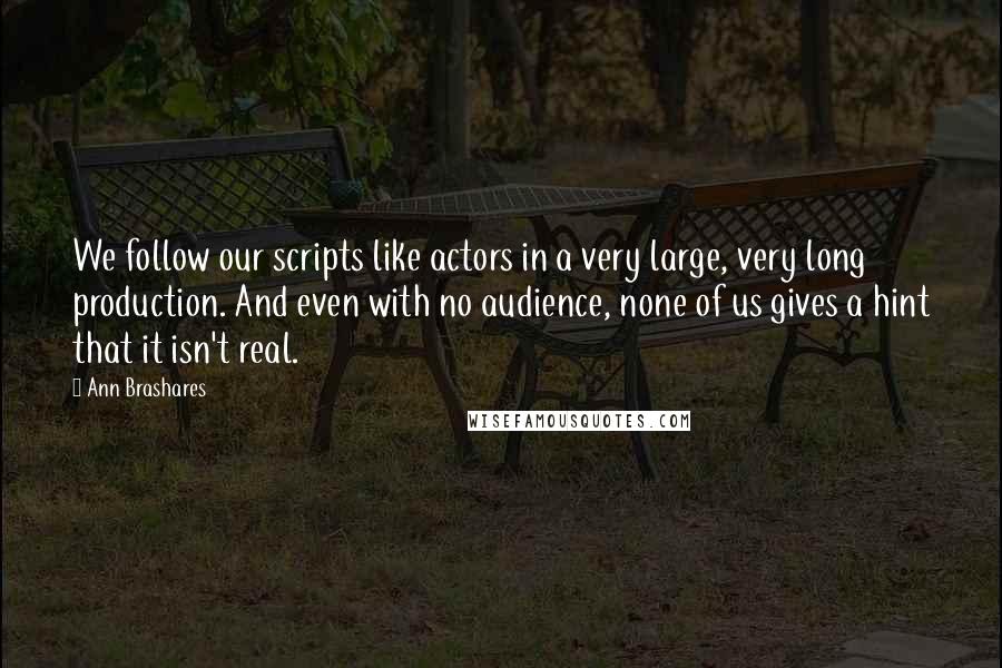 Ann Brashares Quotes: We follow our scripts like actors in a very large, very long production. And even with no audience, none of us gives a hint that it isn't real.