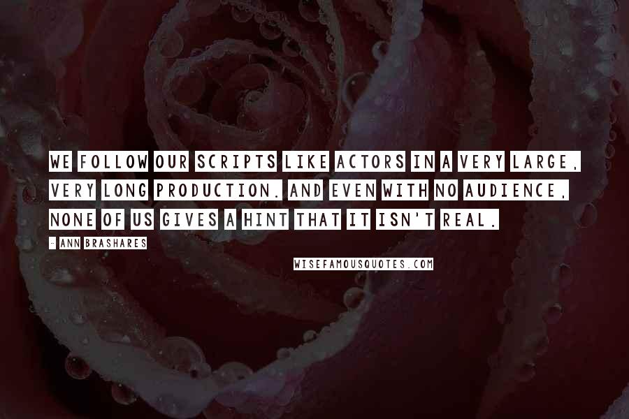 Ann Brashares Quotes: We follow our scripts like actors in a very large, very long production. And even with no audience, none of us gives a hint that it isn't real.