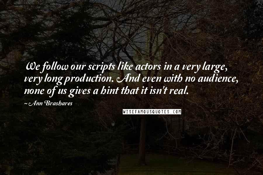 Ann Brashares Quotes: We follow our scripts like actors in a very large, very long production. And even with no audience, none of us gives a hint that it isn't real.