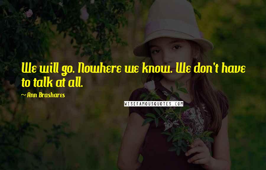 Ann Brashares Quotes: We will go. Nowhere we know. We don't have to talk at all.