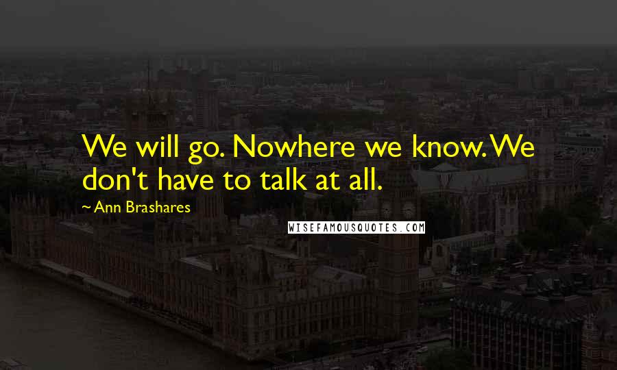 Ann Brashares Quotes: We will go. Nowhere we know. We don't have to talk at all.