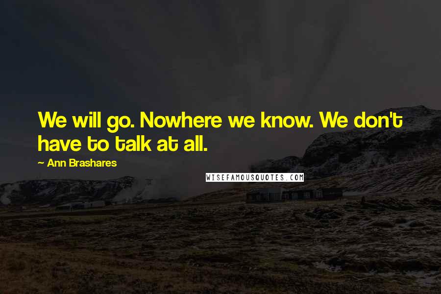 Ann Brashares Quotes: We will go. Nowhere we know. We don't have to talk at all.