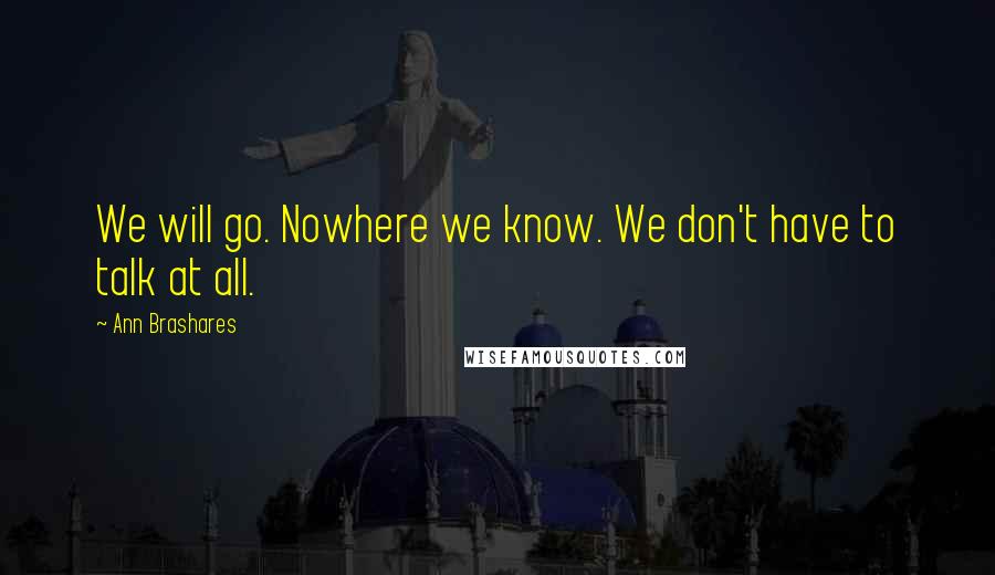 Ann Brashares Quotes: We will go. Nowhere we know. We don't have to talk at all.