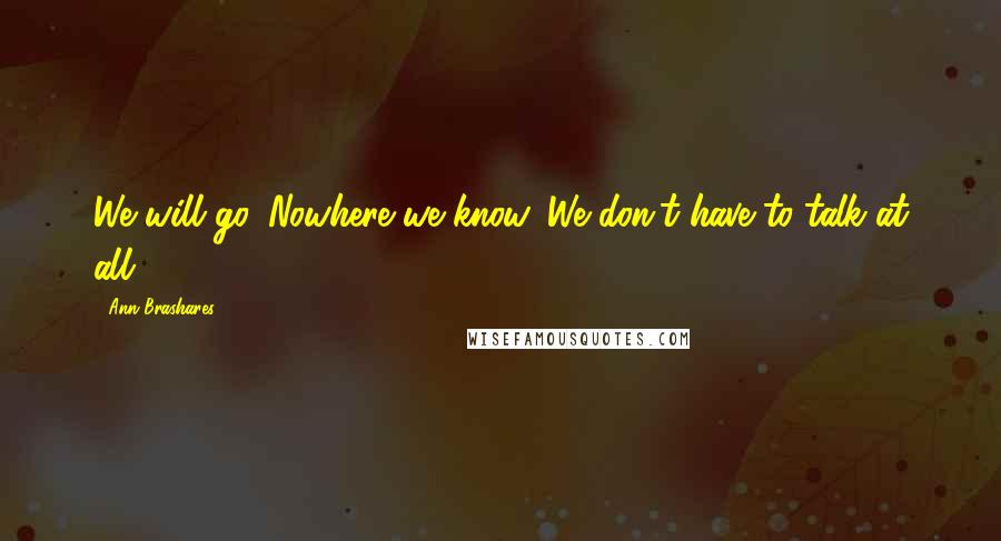 Ann Brashares Quotes: We will go. Nowhere we know. We don't have to talk at all.