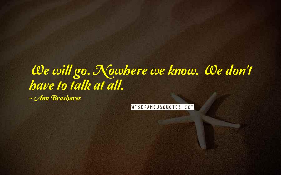 Ann Brashares Quotes: We will go. Nowhere we know. We don't have to talk at all.
