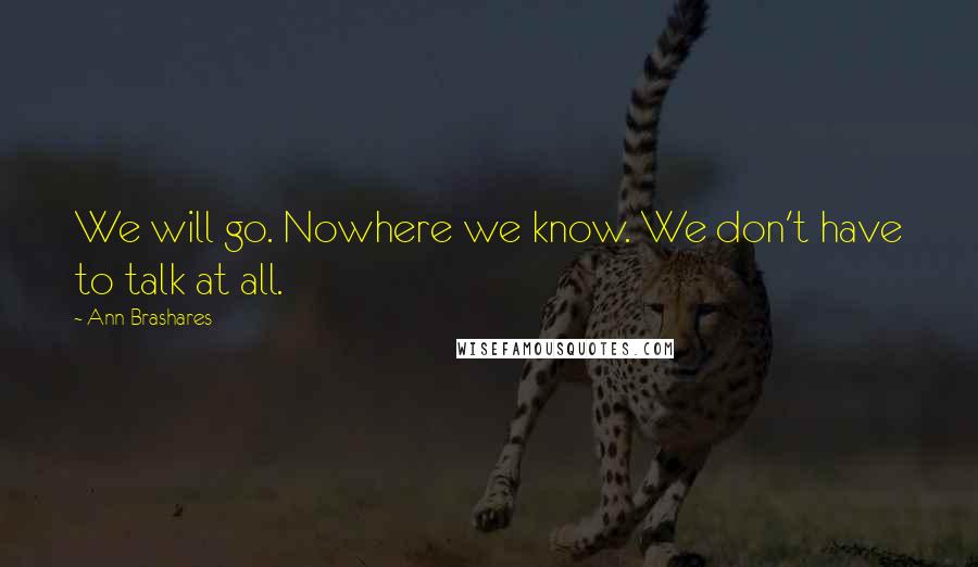 Ann Brashares Quotes: We will go. Nowhere we know. We don't have to talk at all.