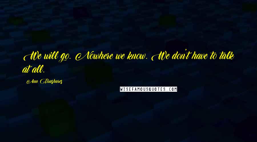 Ann Brashares Quotes: We will go. Nowhere we know. We don't have to talk at all.