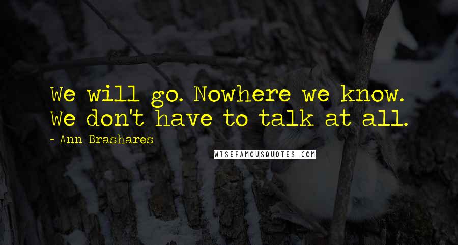 Ann Brashares Quotes: We will go. Nowhere we know. We don't have to talk at all.