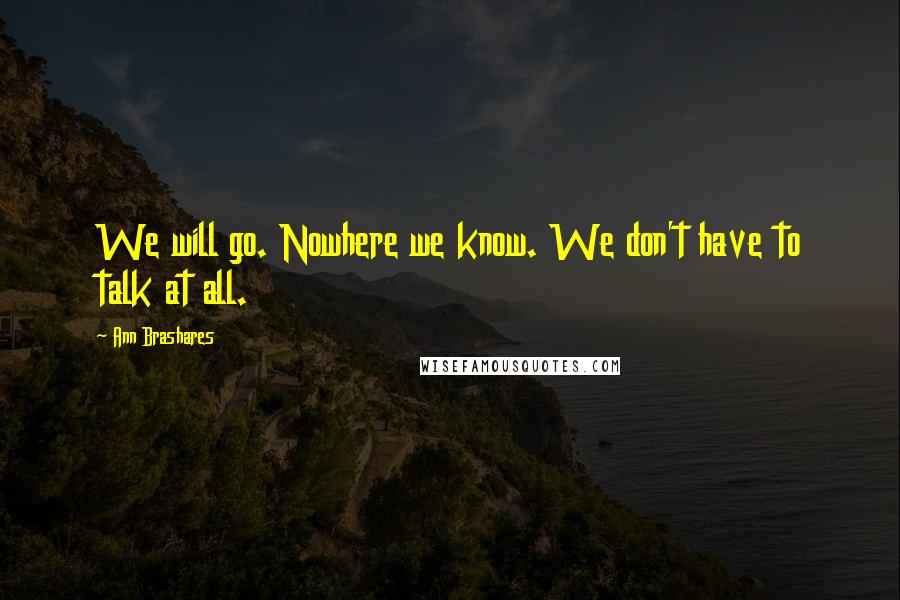 Ann Brashares Quotes: We will go. Nowhere we know. We don't have to talk at all.