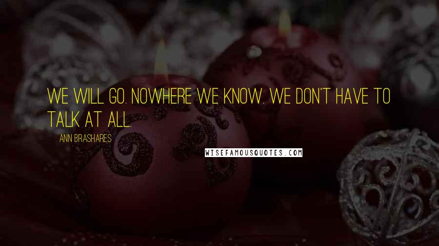 Ann Brashares Quotes: We will go. Nowhere we know. We don't have to talk at all.