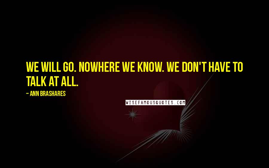 Ann Brashares Quotes: We will go. Nowhere we know. We don't have to talk at all.