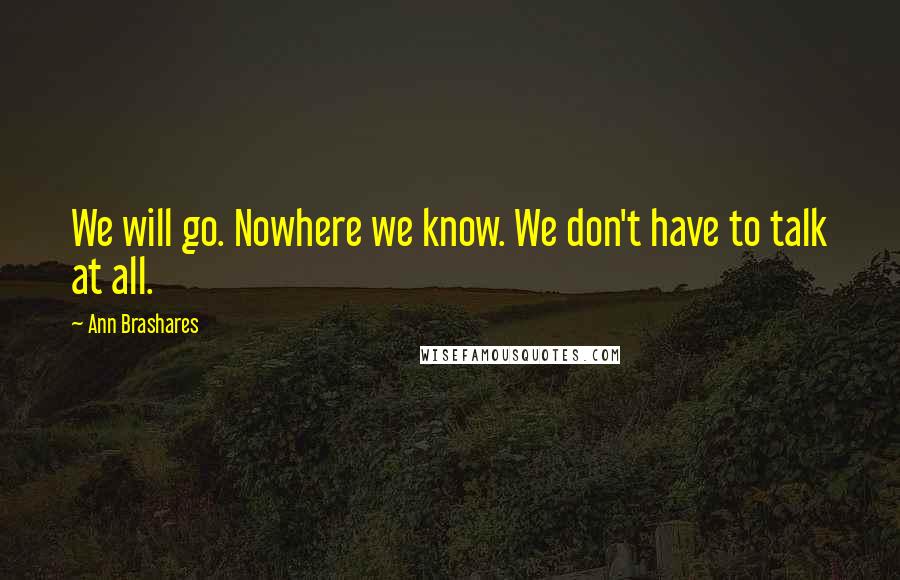 Ann Brashares Quotes: We will go. Nowhere we know. We don't have to talk at all.