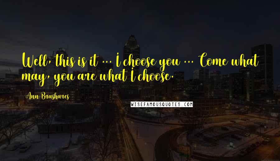 Ann Brashares Quotes: Well, this is it ... I choose you ... Come what may, you are what I choose.