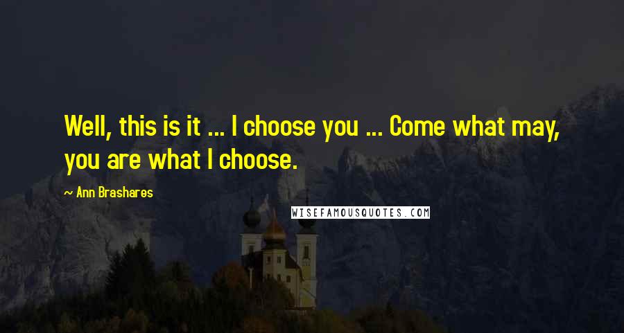 Ann Brashares Quotes: Well, this is it ... I choose you ... Come what may, you are what I choose.