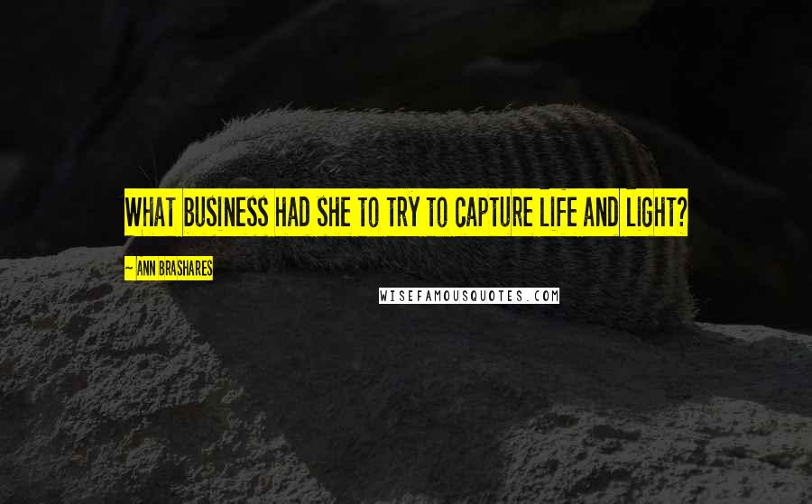 Ann Brashares Quotes: What business had she to try to capture life and light?