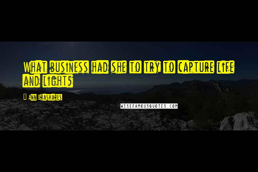 Ann Brashares Quotes: What business had she to try to capture life and light?