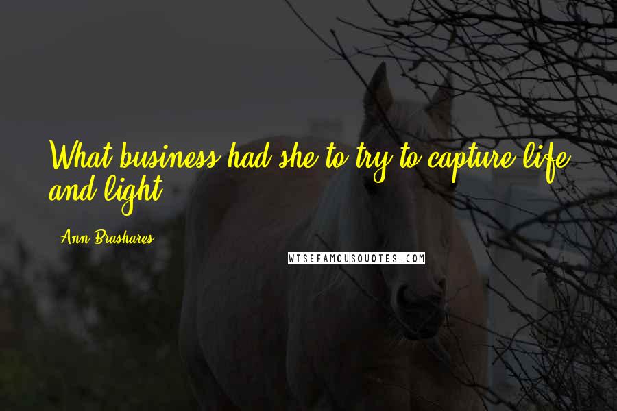 Ann Brashares Quotes: What business had she to try to capture life and light?
