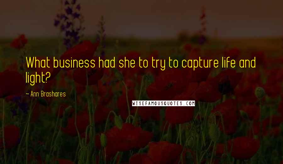 Ann Brashares Quotes: What business had she to try to capture life and light?