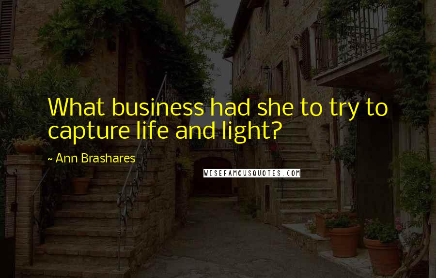 Ann Brashares Quotes: What business had she to try to capture life and light?