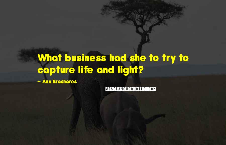 Ann Brashares Quotes: What business had she to try to capture life and light?