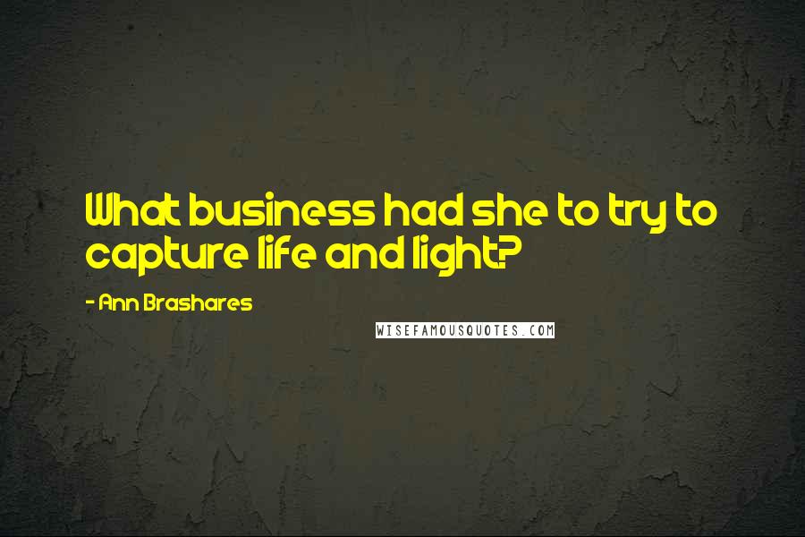 Ann Brashares Quotes: What business had she to try to capture life and light?