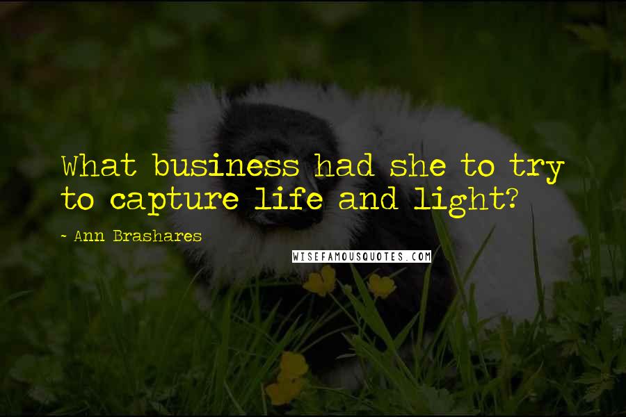 Ann Brashares Quotes: What business had she to try to capture life and light?