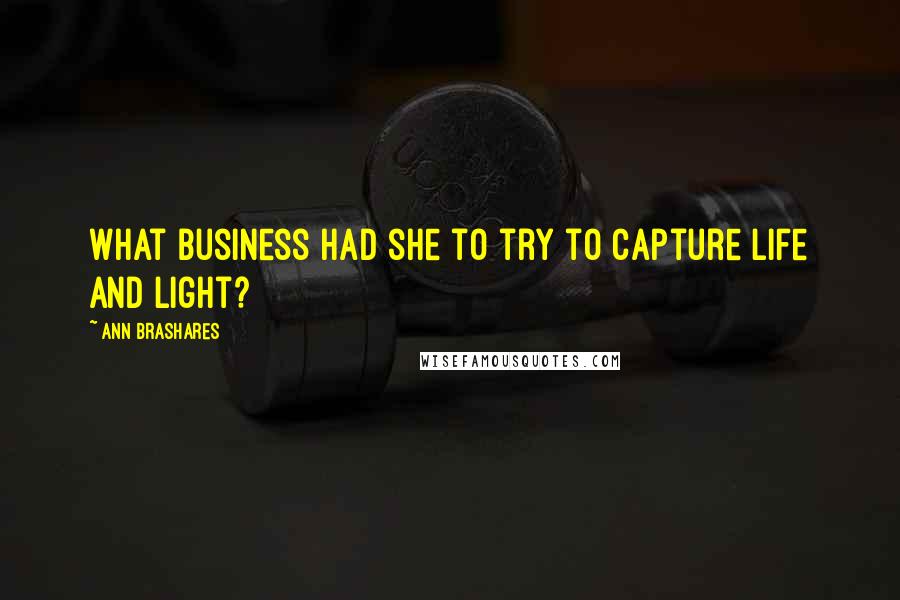 Ann Brashares Quotes: What business had she to try to capture life and light?