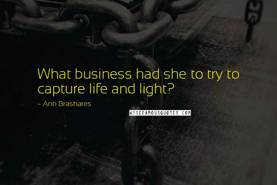 Ann Brashares Quotes: What business had she to try to capture life and light?