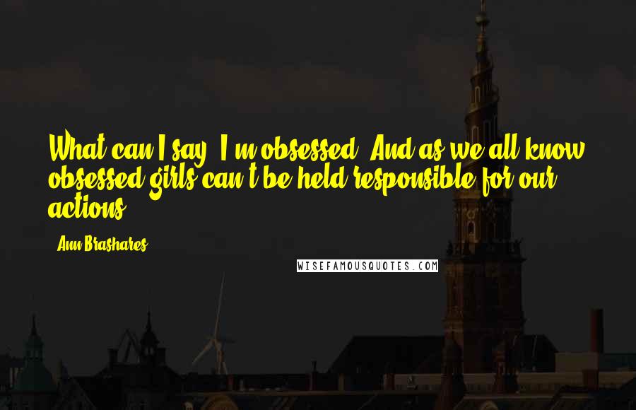 Ann Brashares Quotes: What can I say? I'm obsessed. And as we all know obsessed girls can't be held responsible for our actions.