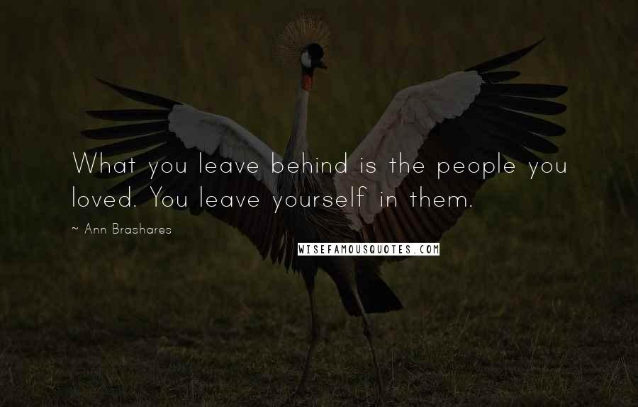 Ann Brashares Quotes: What you leave behind is the people you loved. You leave yourself in them.