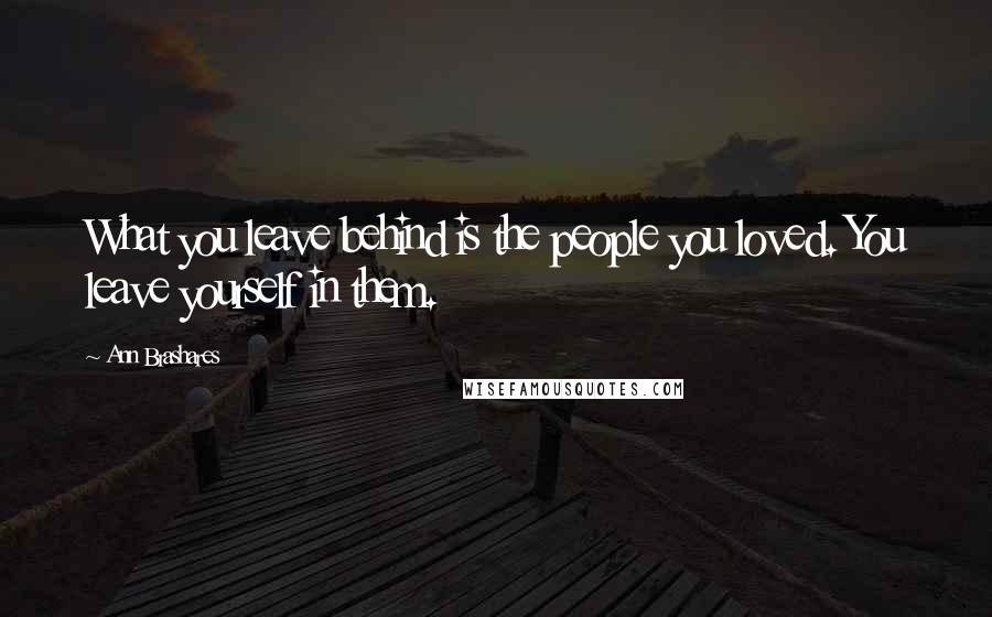 Ann Brashares Quotes: What you leave behind is the people you loved. You leave yourself in them.