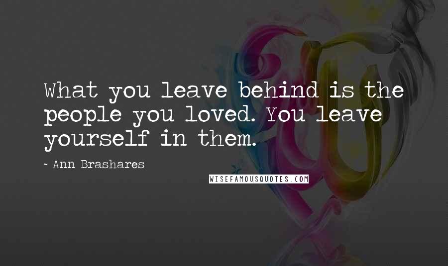 Ann Brashares Quotes: What you leave behind is the people you loved. You leave yourself in them.