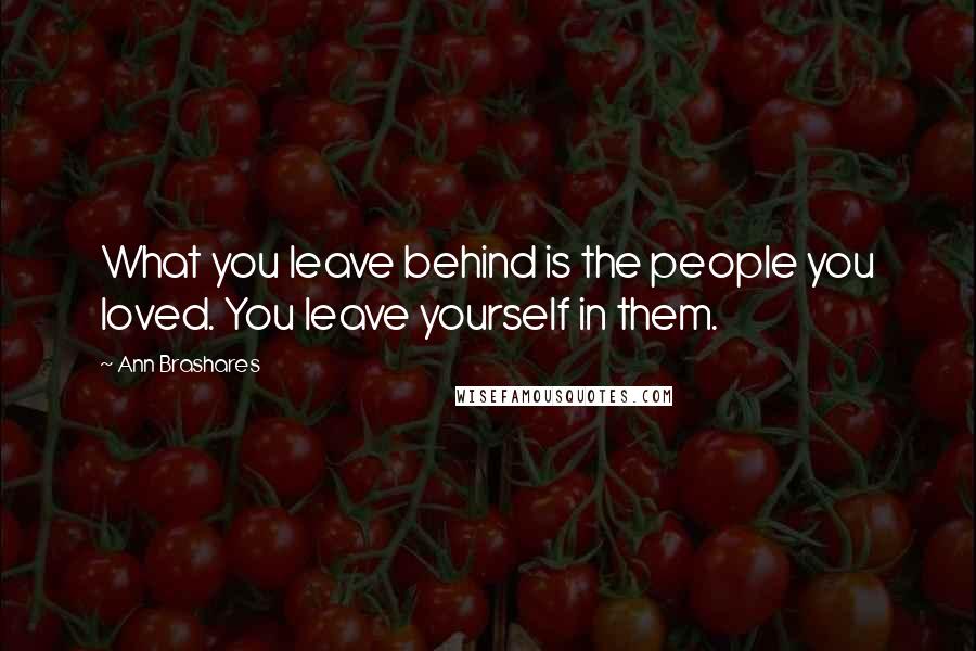 Ann Brashares Quotes: What you leave behind is the people you loved. You leave yourself in them.