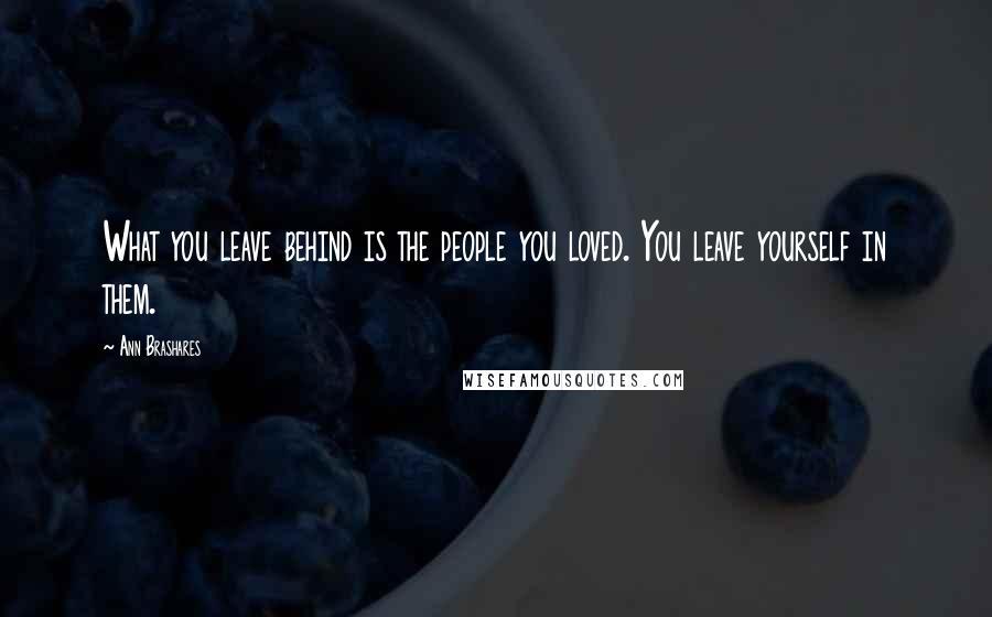 Ann Brashares Quotes: What you leave behind is the people you loved. You leave yourself in them.
