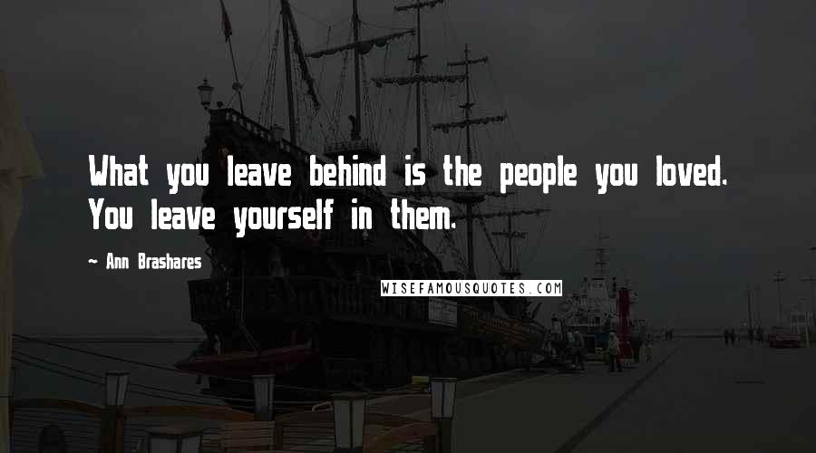 Ann Brashares Quotes: What you leave behind is the people you loved. You leave yourself in them.