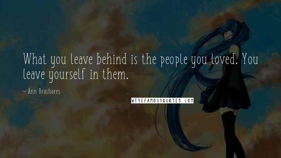 Ann Brashares Quotes: What you leave behind is the people you loved. You leave yourself in them.