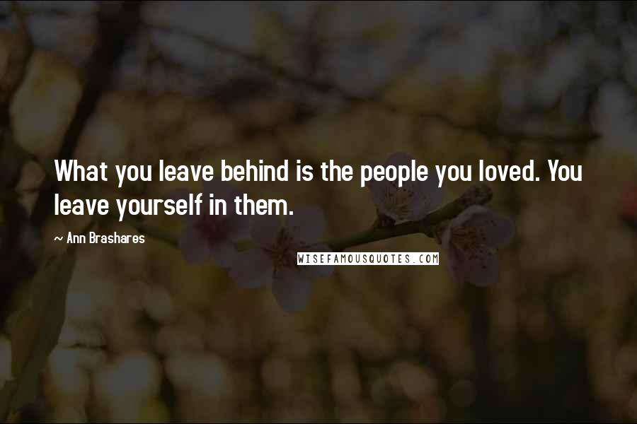 Ann Brashares Quotes: What you leave behind is the people you loved. You leave yourself in them.