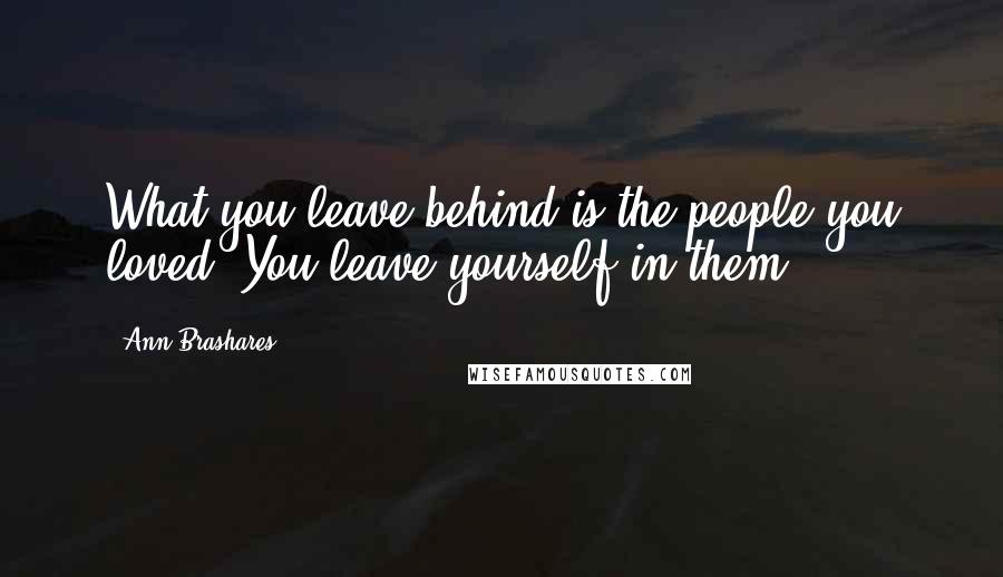 Ann Brashares Quotes: What you leave behind is the people you loved. You leave yourself in them.