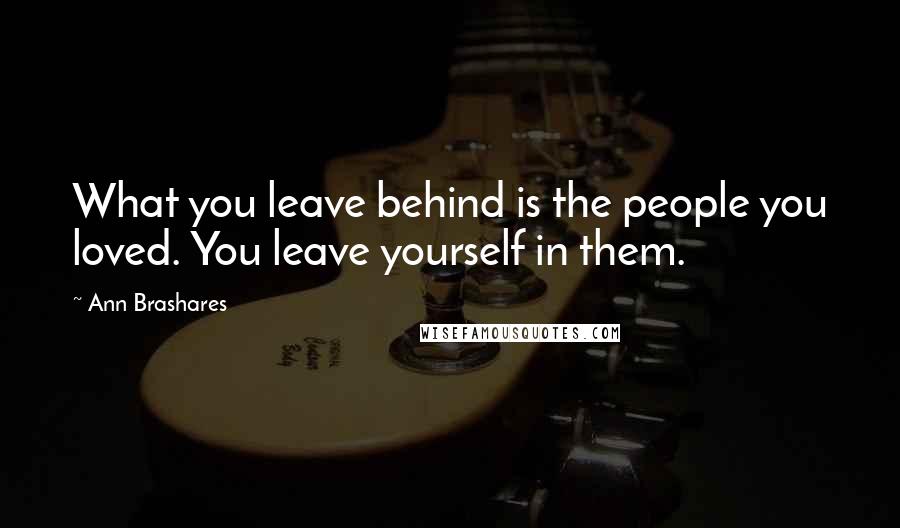 Ann Brashares Quotes: What you leave behind is the people you loved. You leave yourself in them.