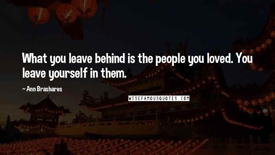 Ann Brashares Quotes: What you leave behind is the people you loved. You leave yourself in them.