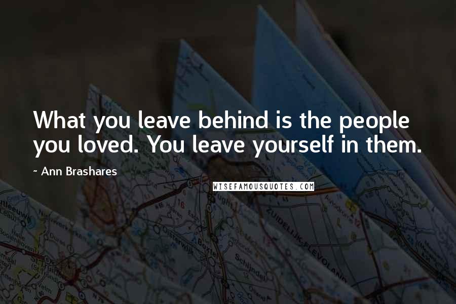 Ann Brashares Quotes: What you leave behind is the people you loved. You leave yourself in them.