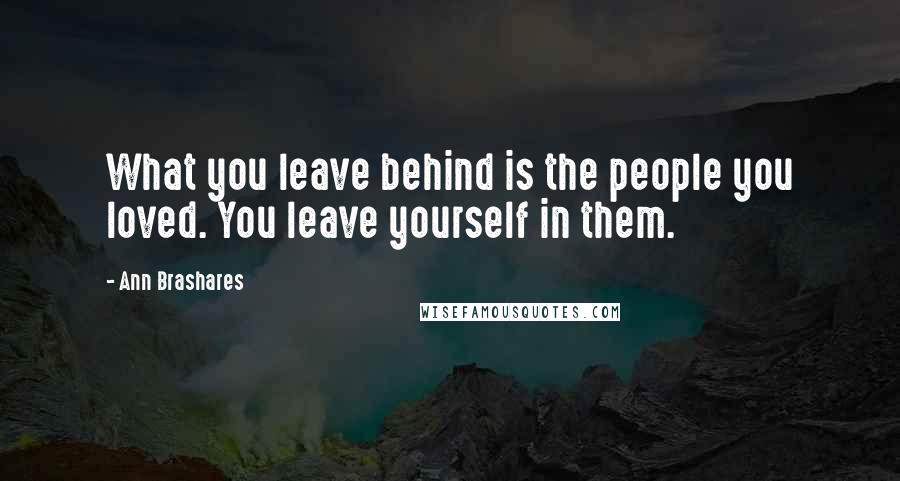 Ann Brashares Quotes: What you leave behind is the people you loved. You leave yourself in them.