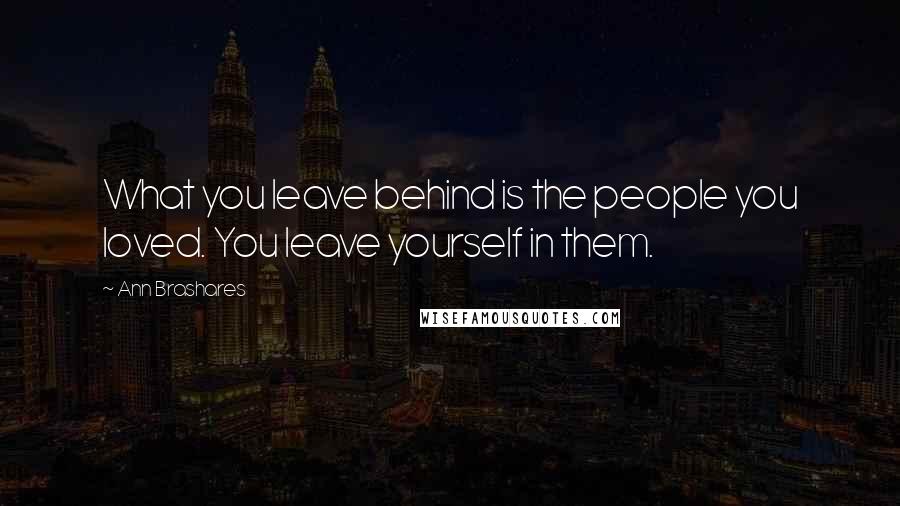 Ann Brashares Quotes: What you leave behind is the people you loved. You leave yourself in them.